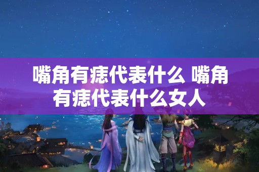 嘴角有痣代表什么 嘴角有痣代表什么女人