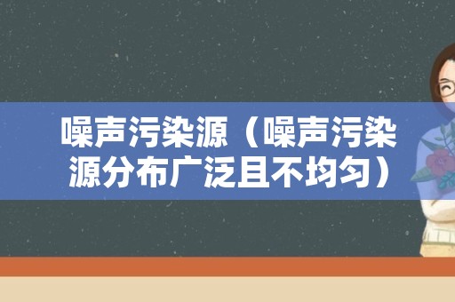 噪声污染源（噪声污染源分布广泛且不均匀）