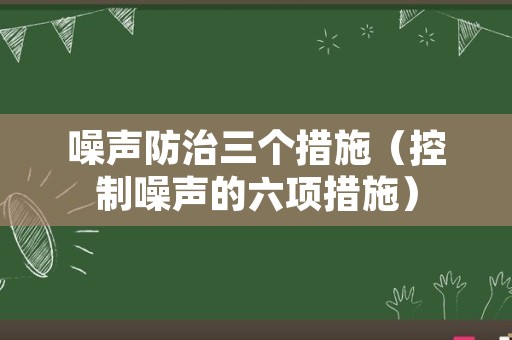 噪声防治三个措施（控制噪声的六项措施）