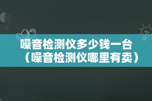 噪音检测仪多少钱一台（噪音检测仪哪里有卖）