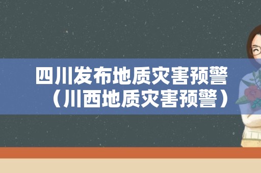 四川发布地质灾害预警（川西地质灾害预警）