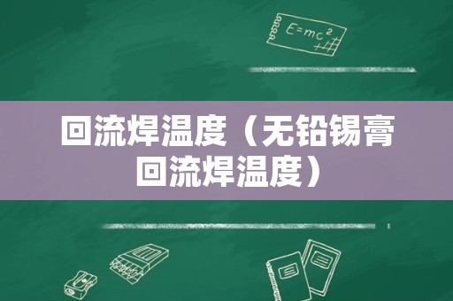 回流焊温度（无铅锡膏回流焊温度）