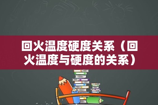 回火温度硬度关系（回火温度与硬度的关系）