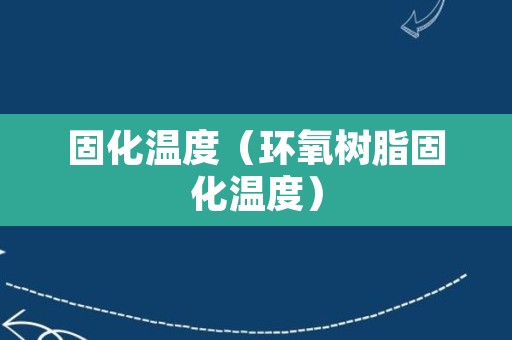 固化温度（环氧树脂固化温度）