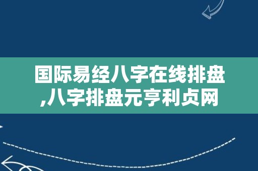 国际易经八字在线排盘,八字排盘元亨利贞网