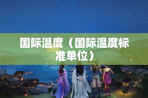 国际温度（国际温度标准单位）