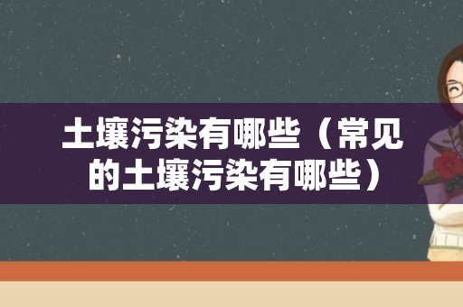 土壤污染有哪些（常见的土壤污染有哪些）