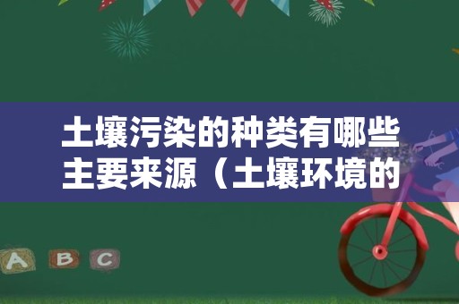 土壤污染的种类有哪些主要来源（土壤环境的污染物及污染类型）