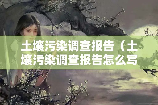 土壤污染调查报告（土壤污染调查报告怎么写）