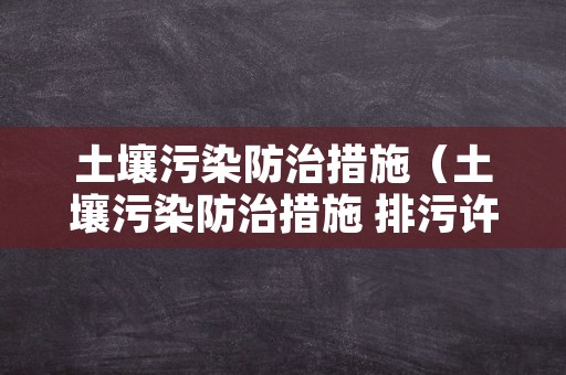土壤污染防治措施（土壤污染防治措施 排污许可）