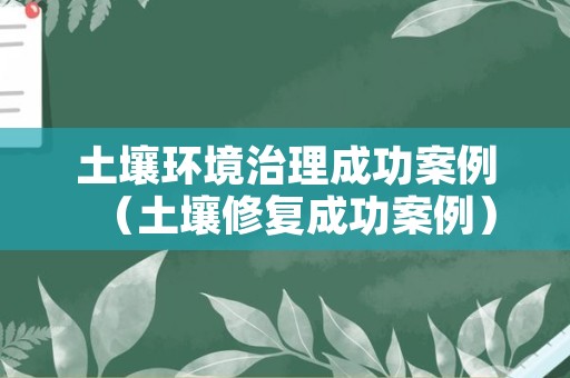土壤环境治理成功案例（土壤修复成功案例）