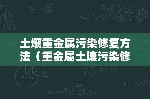 土壤重金属污染修复方法（重金属土壤污染修复技术）