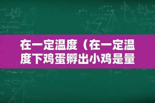 在一定温度（在一定温度下鸡蛋孵出小鸡是量变引起质变吗）