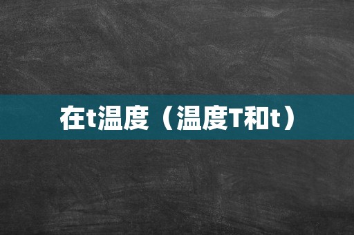 在t温度（温度T和t）