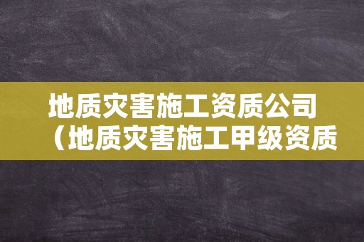 地质灾害施工资质公司（地质灾害施工甲级资质企业）