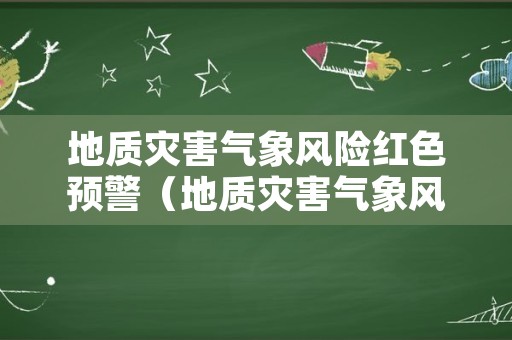 地质灾害气象风险红色预警（地质灾害气象风险红色预警是什么）