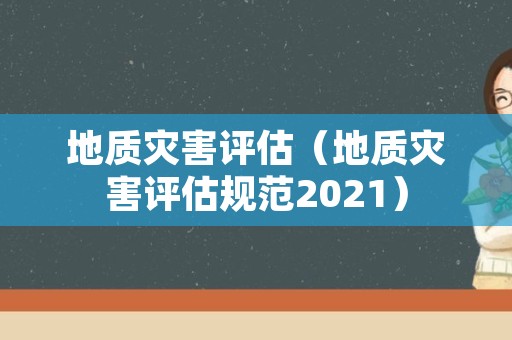 地质灾害评估（地质灾害评估规范2021）