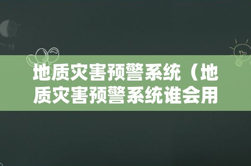 地质灾害预警系统（地质灾害预警系统谁会用到）