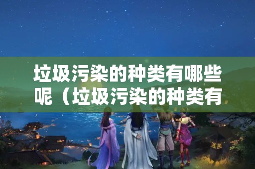 垃圾污染的种类有哪些呢（垃圾污染的种类有哪些呢英语）