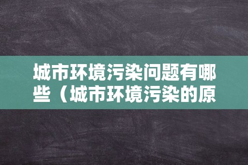 城市环境污染问题有哪些（城市环境污染的原因和危害有哪些）