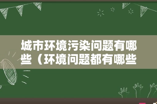 城市环境污染问题有哪些（环境问题都有哪些污染）
