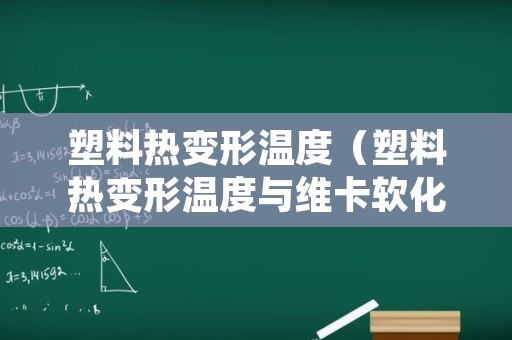 塑料热变形温度（塑料热变形温度与维卡软化点有何区别）