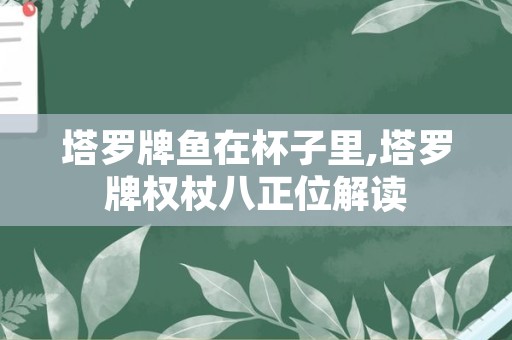 塔罗牌鱼在杯子里,塔罗牌权杖八正位解读