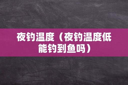 夜钓温度（夜钓温度低能钓到鱼吗）