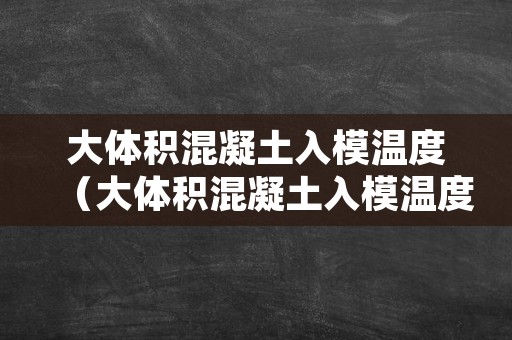 大体积混凝土入模温度（大体积混凝土入模温度不宜大于多少度）