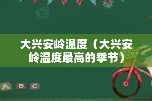 大兴安岭温度（大兴安岭温度最高的季节）