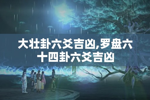 大壮卦六爻吉凶,罗盘六十四卦六爻吉凶