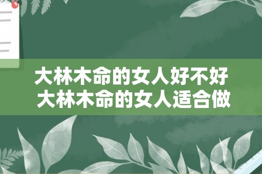 大林木命的女人好不好 大林木命的女人适合做什么行业