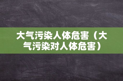大气污染人体危害（大气污染对人体危害）