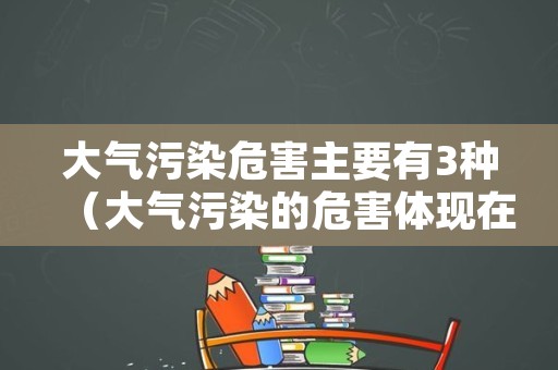 大气污染危害主要有3种（大气污染的危害体现在哪些方面）