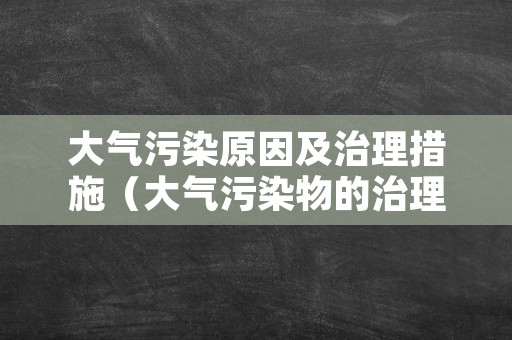 大气污染原因及治理措施（大气污染物的治理措施）