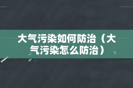 大气污染如何防治（大气污染怎么防治）