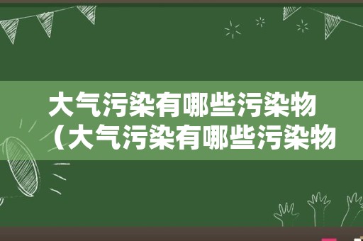 大气污染有哪些污染物（大气污染有哪些污染物类型）