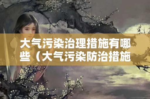 大气污染治理措施有哪些（大气污染防治措施有哪些）