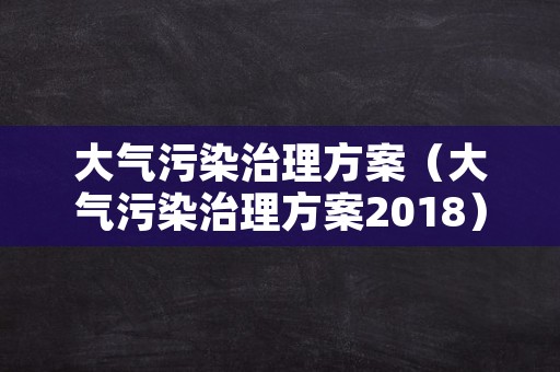 大气污染治理方案（大气污染治理方案2018）