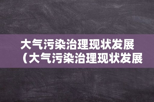 大气污染治理现状发展（大气污染治理现状发展趋势）