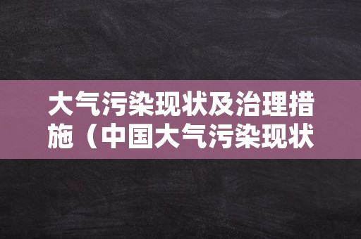 大气污染现状及治理措施（中国大气污染现状及治理措施）