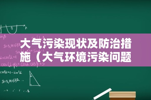 大气污染现状及防治措施（大气环境污染问题及防治对策）