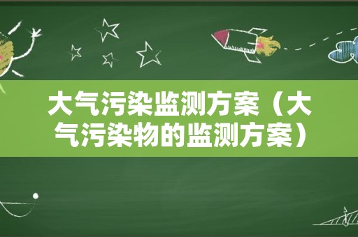 大气污染监测方案（大气污染物的监测方案）