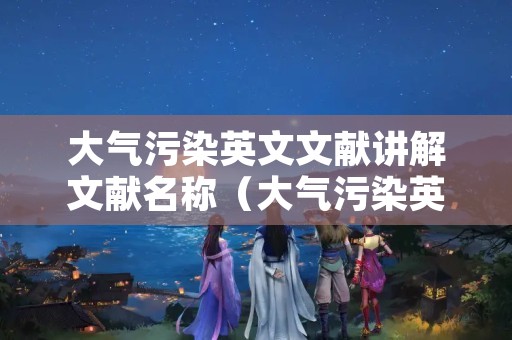 大气污染英文文献讲解文献名称（大气污染英文论文）