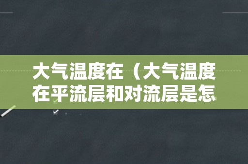 大气温度在（大气温度在平流层和对流层是怎么分布的）