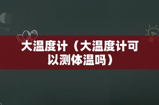 大温度计（大温度计可以测体温吗）