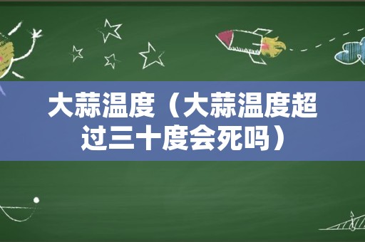 大蒜温度（大蒜温度超过三十度会死吗）