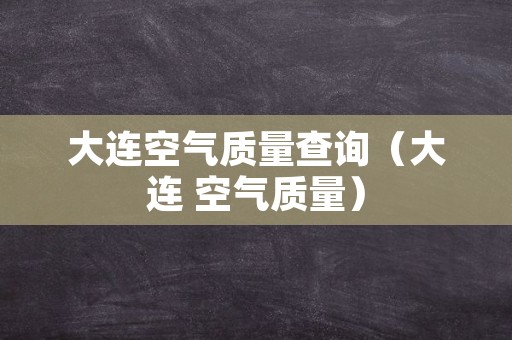 大连空气质量查询（大连 空气质量）