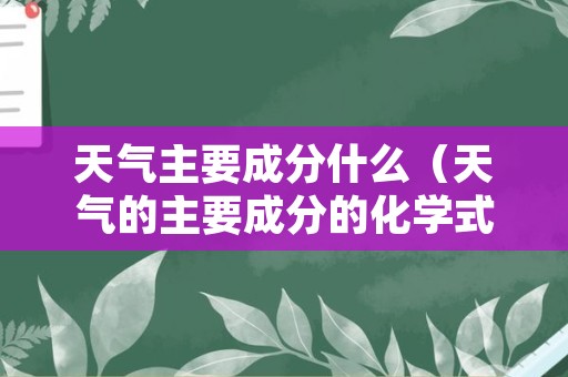天气主要成分什么（天气的主要成分的化学式）