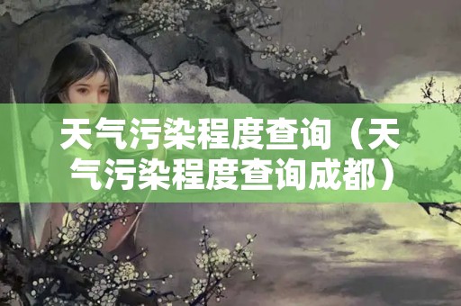 天气污染程度查询（天气污染程度查询成都）